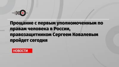 Прощание с первым уполномоченным по правам человека в России, правозащитником Сергеем Ковалевым пройдет сегодня