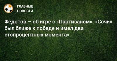 Федотов – об игре с «Партизаном»: «Сочи» был ближе к победе и имел два стопроцентных момента»