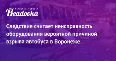 Следствие считает неисправность оборудования вероятной причиной взрыва автобуса в Воронеже