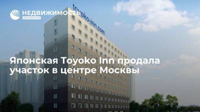 Японская Toyoko Inn продала участок в центре Москвы