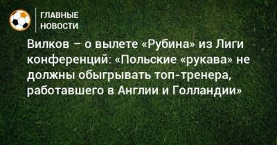 Вилков – о вылете «Рубина» из Лиги конференций: «Польские «рукава» не должны обыгрывать топ-тренера, работавшего в Англии и Голландии»