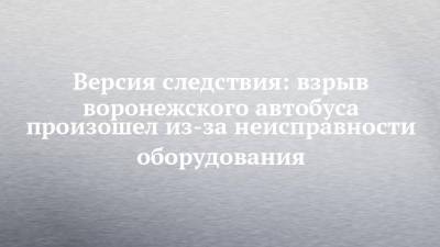 Версия следствия: взрыв воронежского автобуса произошел из-за неисправности оборудования