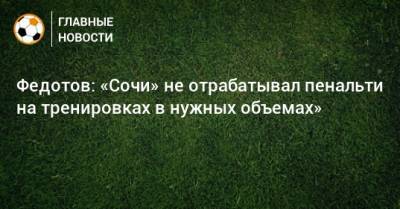 Федотов: «Сочи» не отрабатывал пенальти на тренировках в нужных объемах»