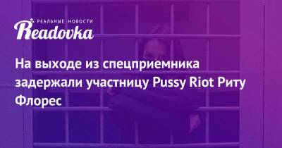 На выходе из спецприемника задержали участницу Pussy Riot Риту Флорес