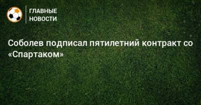 Соболев подписал пятилетний контракт со «Спартаком»