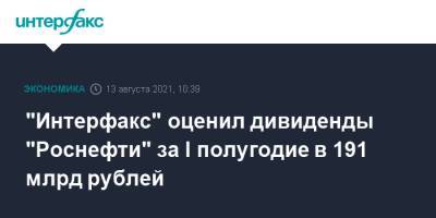 "Интерфакс" оценил дивиденды "Роснефти" за I полугодие в 191 млрд рублей