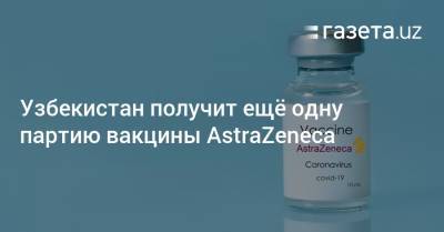 Узбекистан получит ещё одну партию вакцины AstraZeneca