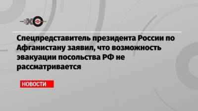 Спецпредставитель президента России по Афганистану заявил, что возможность эвакуации посольства РФ не рассматривается