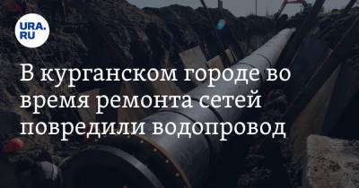 В курганском городе во время ремонта сетей повредили водопровод