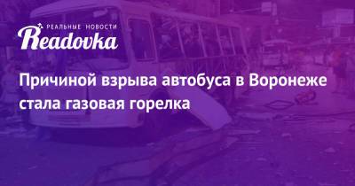 Причиной взрыва автобуса в Воронеже стала газовая горелка