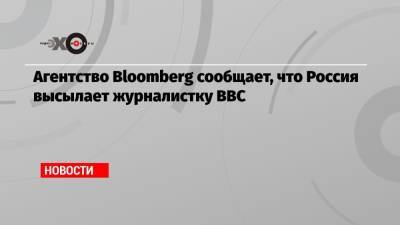 Агентство Bloomberg сообщает, что Россия высылает журналистку BBC
