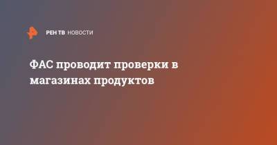 ФАС проводит проверки в магазинах продуктов