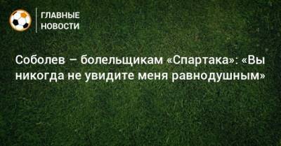 Соболев – болельщикам «Спартака»: «Вы никогда не увидите меня равнодушным»