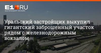 Уральский застройщик выкупил гигантский заброшенный участок рядом с железнодорожным вокзалом