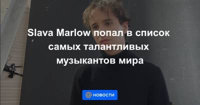 Slava Marlow - Slava Marlow попал в список самых талантливых музыкантов мира - news.mail.ru - Россия - Новосибирск