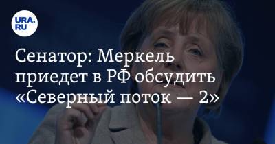 Сенатор: Меркель приедет в РФ обсудить «Северный поток — 2»