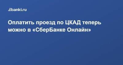 Оплатить проезд по ЦКАД теперь можно в «СберБанке Онлайн»