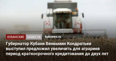 Губернатор Кубани Вениамин Кондратьев предложил увеличить для аграриев период краткосрочного кредитования до двух лет