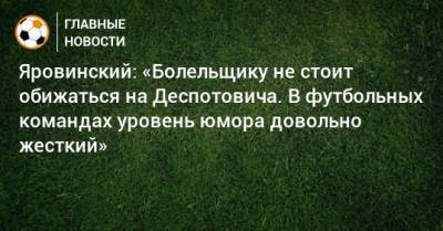 Яровинский: «Болельщику не стоит обижаться на Деспотовича. В футбольных командах уровень юмора довольно жесткий»