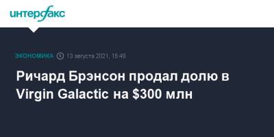 Ричард Брэнсон - Ричард Брэнсон продал долю в Virgin Galactic на $300 млн - interfax.ru - Москва - Россия - Англия