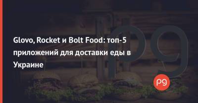 Glovo, Rocket и Bolt Food: топ-5 приложений для доставки еды в Украине