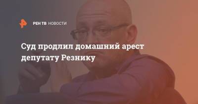Максим Резник - Суд продлил домашний арест депутату Резнику - ren.tv - Россия - Санкт-Петербург