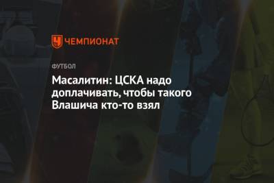 Масалитин: ЦСКА надо доплачивать, чтобы такого Влашича кто-то взял
