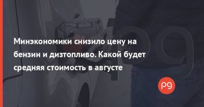 Минэкономики снизило цену на бензин и дизтопливо. Какой будет средняя стоимость в августе