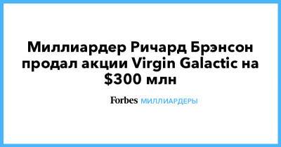 Ричард Брэнсон - Миллиардер Ричард Брэнсон продал акции Virgin Galactic на $300 млн - forbes.ru - США