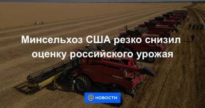 Минсельхоз США резко снизил оценку российского урожая