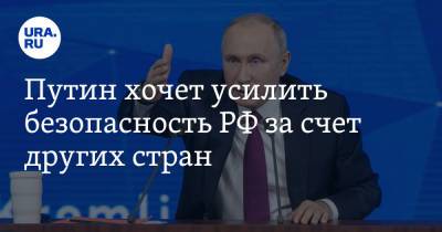 Путин хочет усилить безопасность РФ за счет других стран
