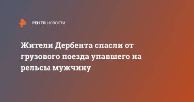 Жители Дербента спасли от грузового поезда упавшего на рельсы мужчину - ren.tv - Дербент