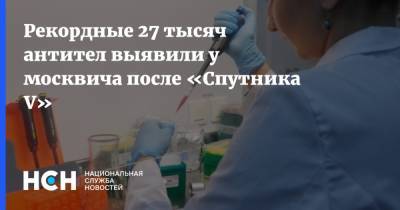 Рекордные 27 тысяч антител выявили у москвича после «Спутника V»