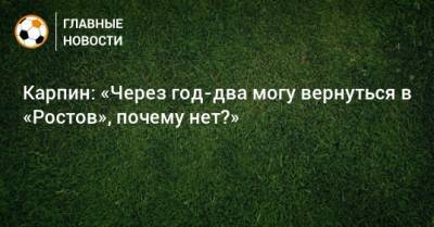 Карпин: «Через год-два могу вернуться в «Ростов», почему нет?»
