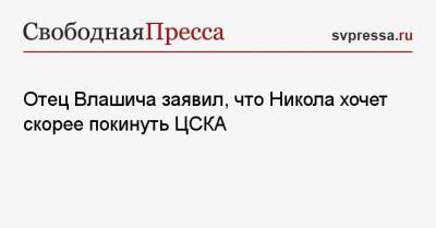 Отец Влашича заявил, что Никола хочет скорее покинуть ЦСКА