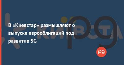 В «Киевстар» размышляют о выпуске еврооблигаций под развитие 5G