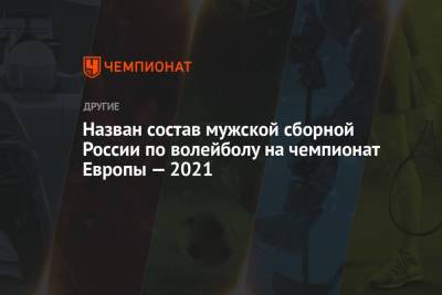 Назван состав мужской сборной России по волейболу на чемпионат Европы — 2021