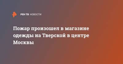 Пожар произошел в магазине одежды на Тверской в центре Москвы