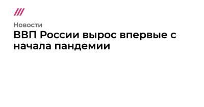 ВВП России вырос впервые с начала пандемии