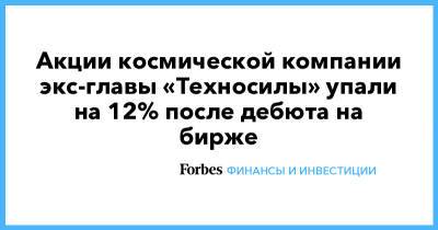 Акции космической компании экс-главы «Техносилы» упали на 12% после дебюта на бирже - forbes.ru