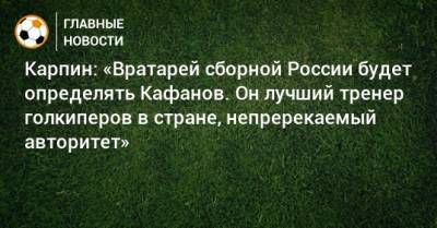 Карпин: «Вратарей сборной России будет определять Кафанов. Он лучший тренер голкиперов в стране, непререкаемый авторитет»