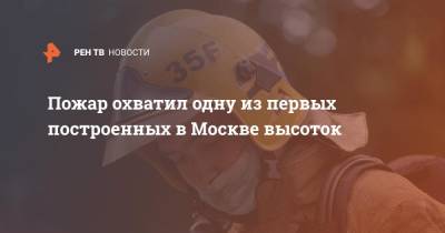 Пожар охватил одну из первых построенных в Москве высоток