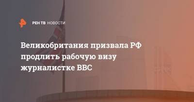 Великобритания призвала РФ продлить рабочую визу журналистке BBC