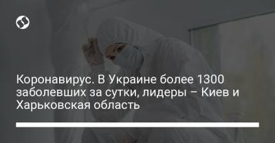 Коронавирус. В Украине более 1300 заболевших за сутки, лидеры – Киев и Харьковская область