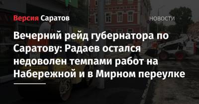 Вечерний рейд губернатора по Саратову: Радаев остался недоволен темпами работ на Набережной и в Мирном переулке