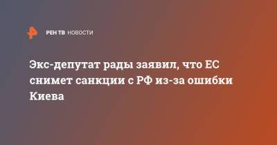 Экс-депутат рады заявил, что ЕС снимет санкции с РФ из-за ошибки Киева