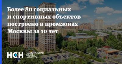 Более 80 социальных и спортивных объектов построено в промзонах Москвы за 10 лет