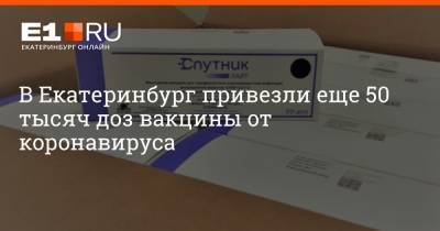 В Екатеринбург привезли еще 50 тысяч доз вакцины от коронавируса