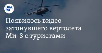 Появилось видео затонувшего вертолета Ми-8 с туристами