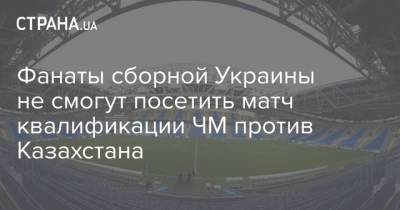 Фанаты сборной Украины не смогут посетить матч квалификации ЧМ против Казахстана